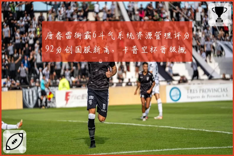 唐春雷街霸6斗气系统资源管理评分92分创国服新高,卡普空杯晋级概率升至七成