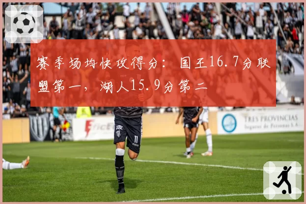 赛季场均快攻得分:国王16.7分联盟第一,湖人15.9分第二