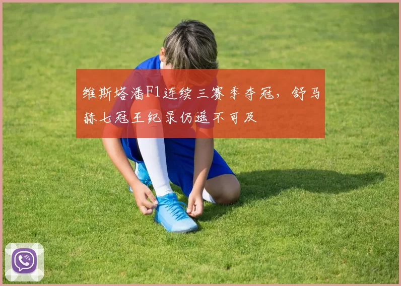 维斯塔潘F1连续三赛季夺冠,舒马赫七冠王纪录仍遥不可及