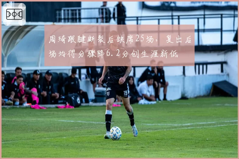 周琦跟腱断裂后缺席25场,复出后场均得分骤降6.2分创生涯新低
