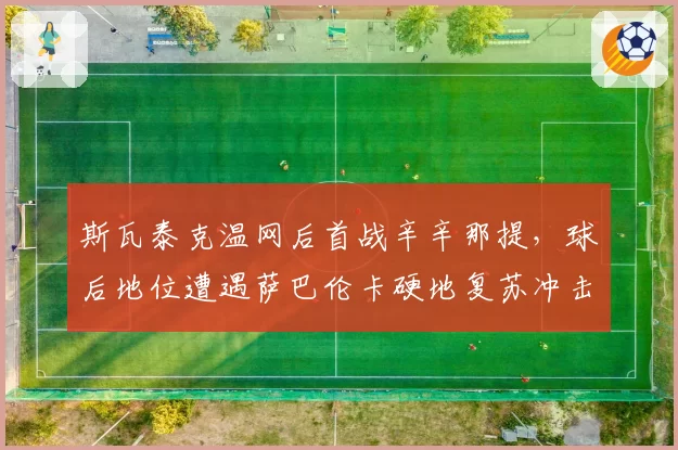 斯瓦泰克温网后首战辛辛那提,球后地位遭遇萨巴伦卡硬地复苏冲击?