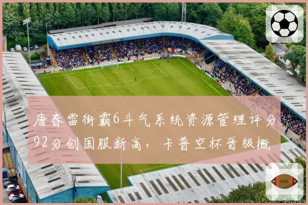 唐春雷街霸6斗气系统资源管理评分92分创国服新高,卡普空杯晋级概率升至七成