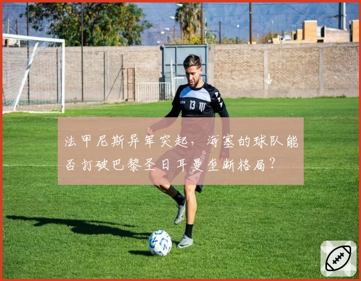 法甲尼斯异军突起,海塞的球队能否打破巴黎圣日耳曼垄断格局?