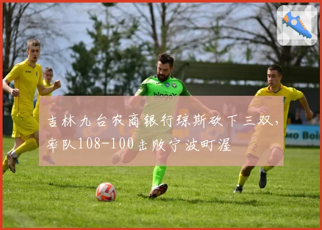 吉林九台农商银行琼斯砍下三双,率队108-100击败宁波町渥