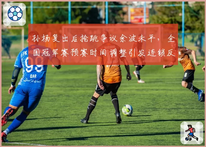 孙杨复出后抢跳争议余波未平，全国冠军赛预赛时间调整引发连锁反应