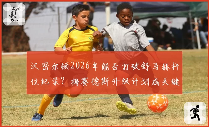 汉密尔顿2026年能否打破舒马赫杆位纪录?梅赛德斯升级计划成关键