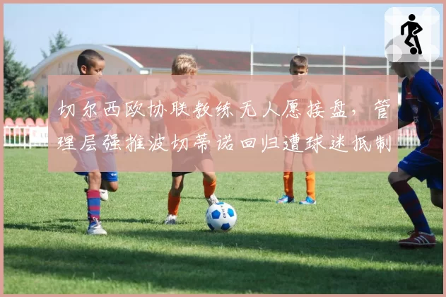 切尔西欧协联教练无人愿接盘,管理层强推波切蒂诺回归遭球迷抵制