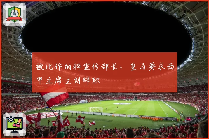 被比作纳粹宣传部长，皇马要求西甲主席立刻辞职