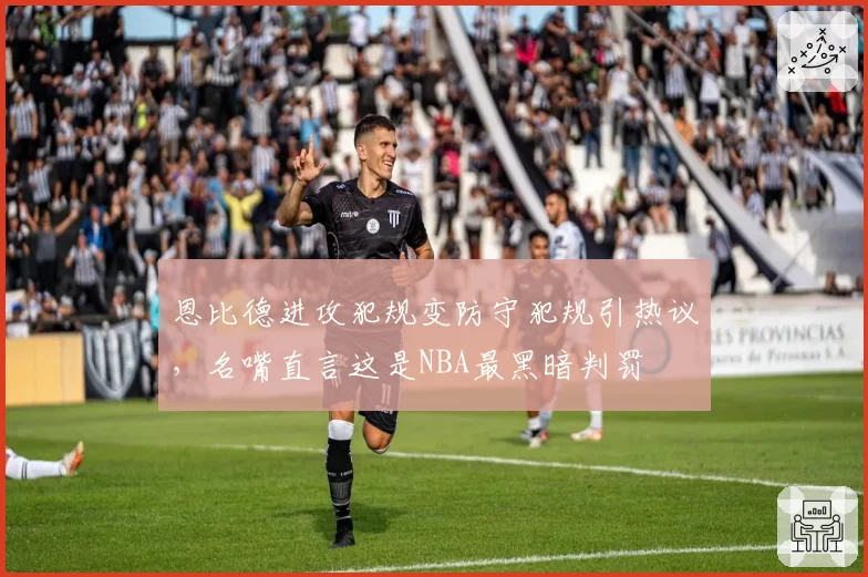 恩比德进攻犯规变防守犯规引热议，名嘴直言这是NBA最黑暗判罚