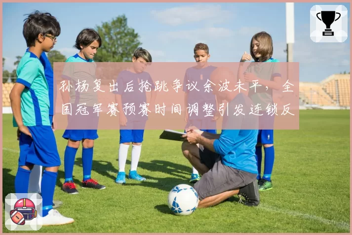 孙杨复出后抢跳争议余波未平，全国冠军赛预赛时间调整引发连锁反应