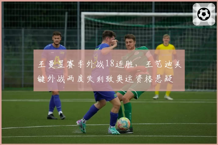 王曼昱赛季外战18连胜,王艺迪关键外战两度失利致奥运资格悬疑