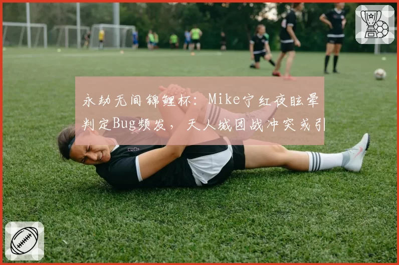 永劫无间锦鲤杯:Mike宁红夜眩晕判定Bug频发,天人城团战冲突或引发规则改革