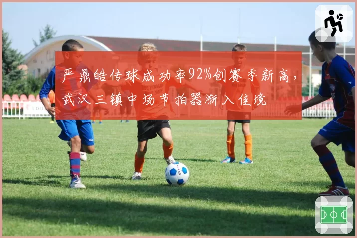 严鼎皓传球成功率92%创赛季新高,武汉三镇中场节拍器渐入佳境