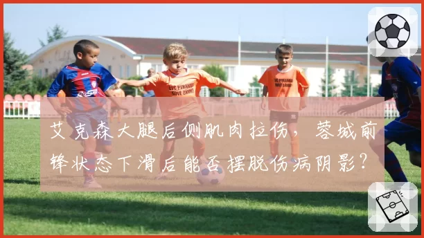 艾克森大腿后侧肌肉拉伤，蓉城前锋状态下滑后能否摆脱伤病阴影？