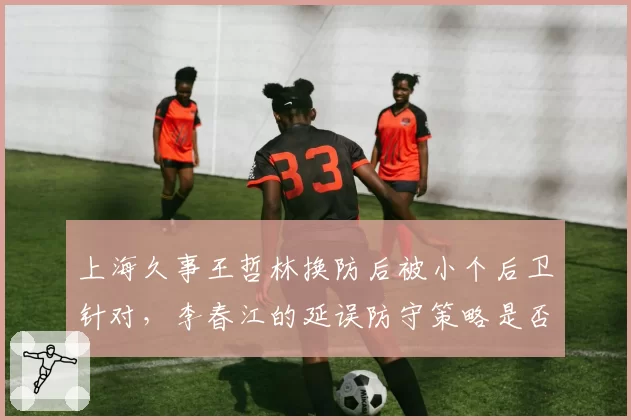 上海久事王哲林换防后被小个后卫针对,李春江的延误防守策略是否失效?