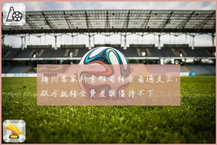梅州客家科索维奇转会南通支云，双方就转会费差额僵持不下