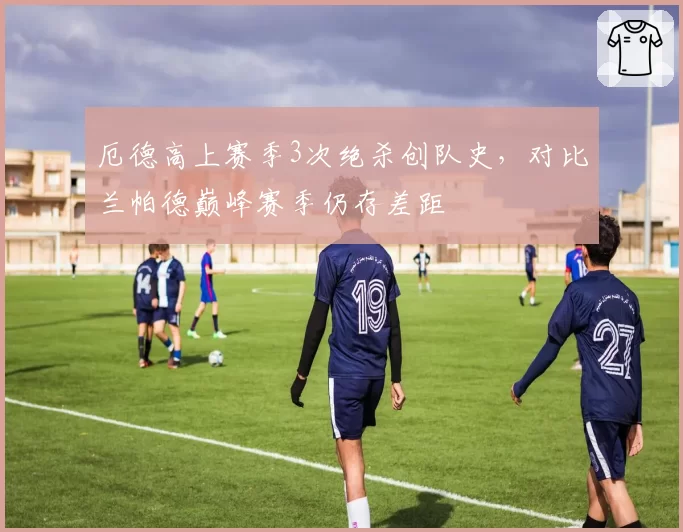 厄德高上赛季3次绝杀创队史，对比兰帕德巅峰赛季仍存差距