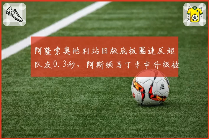 阿隆索奥地利站旧版底板圈速反超队友0.3秒，阿斯顿马丁季中升级被指方向性失误