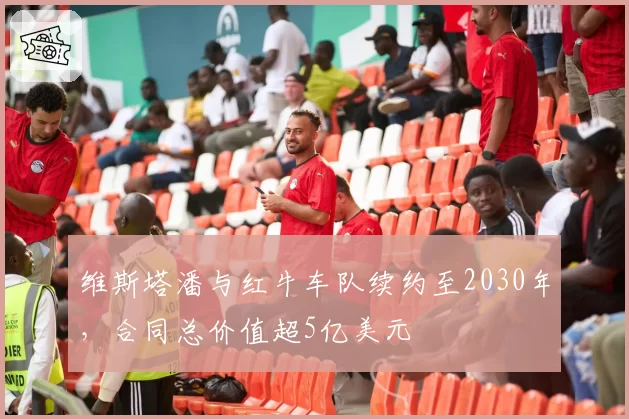维斯塔潘与红牛车队续约至2030年,合同总价值超5亿美元