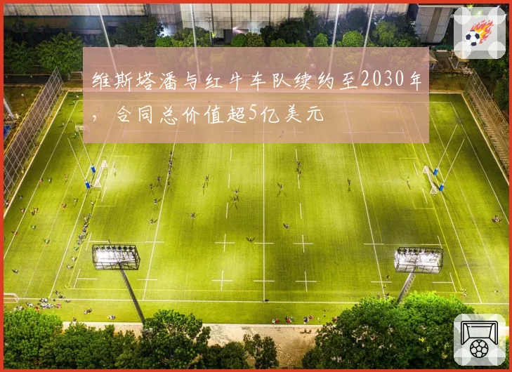 维斯塔潘与红牛车队续约至2030年,合同总价值超5亿美元
