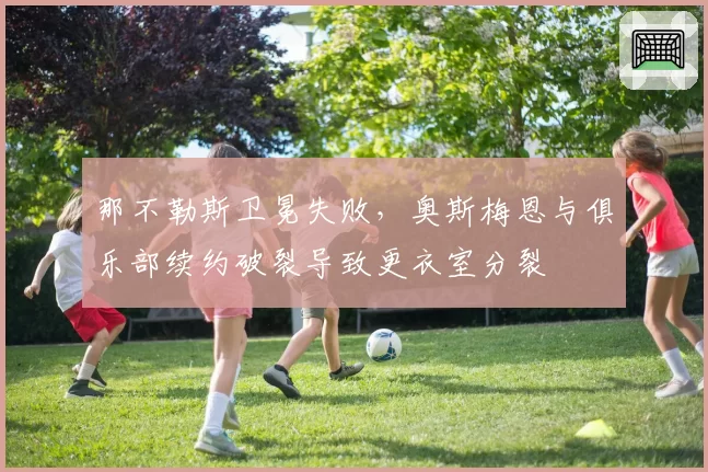 那不勒斯卫冕失败,奥斯梅恩与俱乐部续约破裂导致更衣室分裂