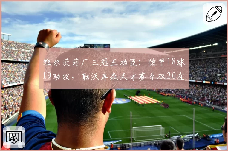 维尔茨药厂三冠王功臣:德甲18球19助攻,勒沃库森天才赛季双20在望