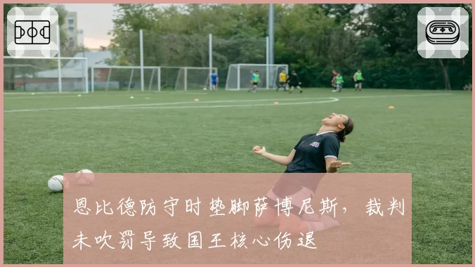 恩比德防守时垫脚萨博尼斯，裁判未吹罚导致国王核心伤退