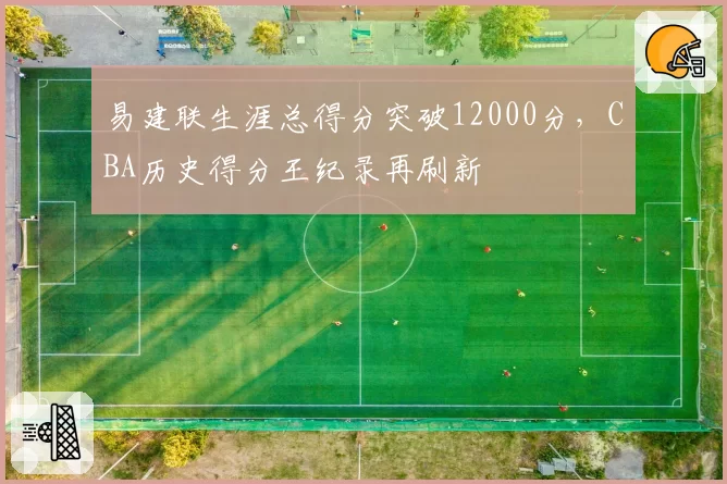 易建联生涯总得分突破12000分,CBA历史得分王纪录再刷新