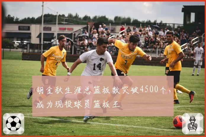 胡金秋生涯总篮板数突破4500个,成为现役球员篮板王