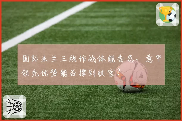国际米兰三线作战体能告急，意甲领先优势能否撑到收官？