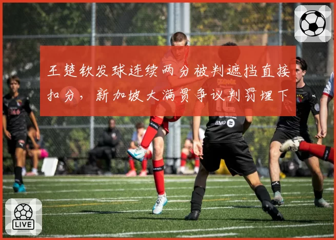 王楚钦发球连续两分被判遮挡直接扣分，新加坡大满贯争议判罚埋下卫冕隐患