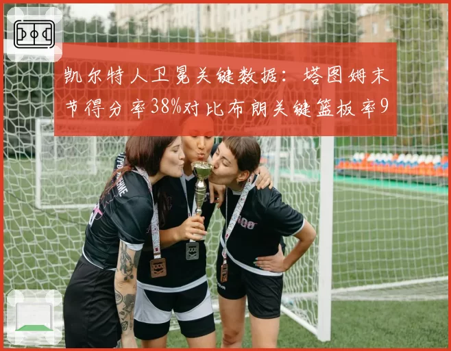 凯尔特人卫冕关键数据:塔图姆末节得分率38%对比布朗关键篮板率91%存隐忧