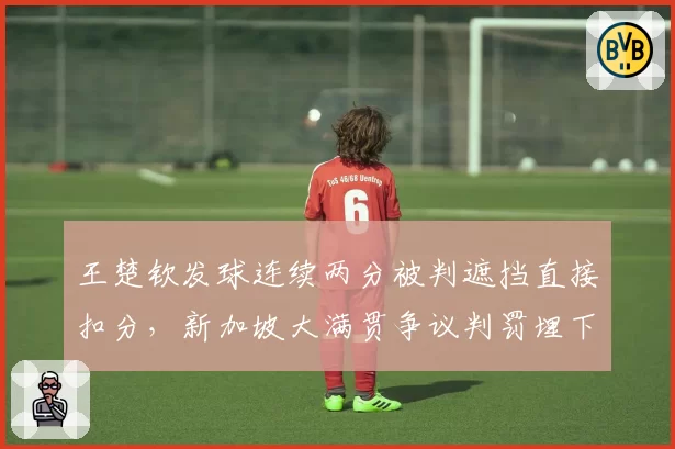 王楚钦发球连续两分被判遮挡直接扣分，新加坡大满贯争议判罚埋下卫冕隐患