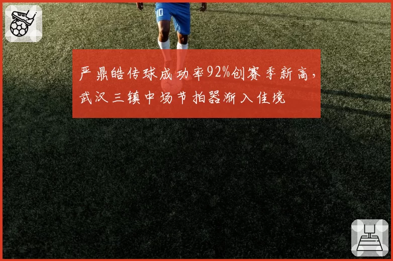 严鼎皓传球成功率92%创赛季新高，武汉三镇中场节拍器渐入佳境