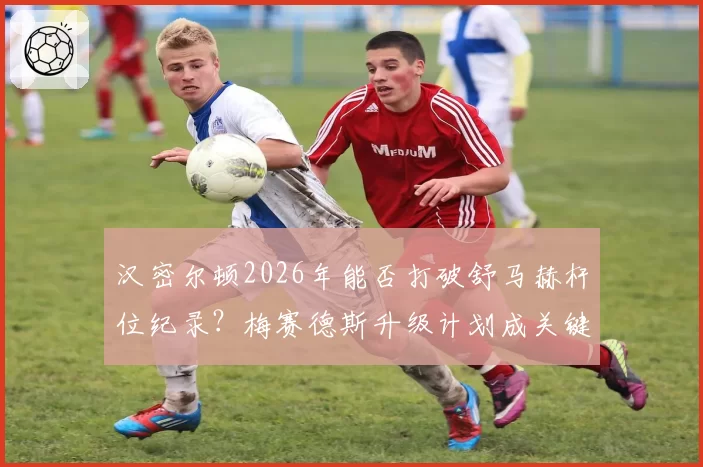 汉密尔顿2026年能否打破舒马赫杆位纪录？梅赛德斯升级计划成关键