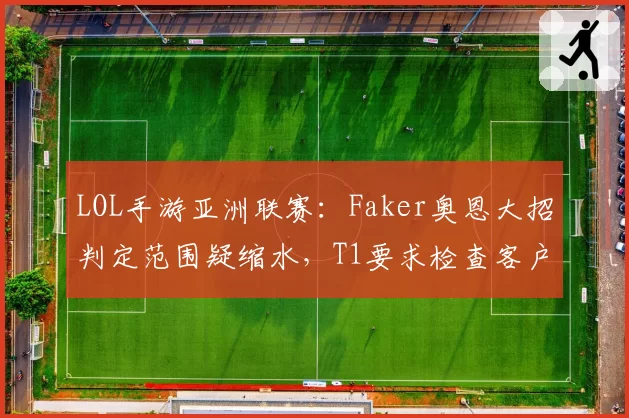 LOL手游亚洲联赛：Faker奥恩大招判定范围疑缩水，T1要求检查客户端版本