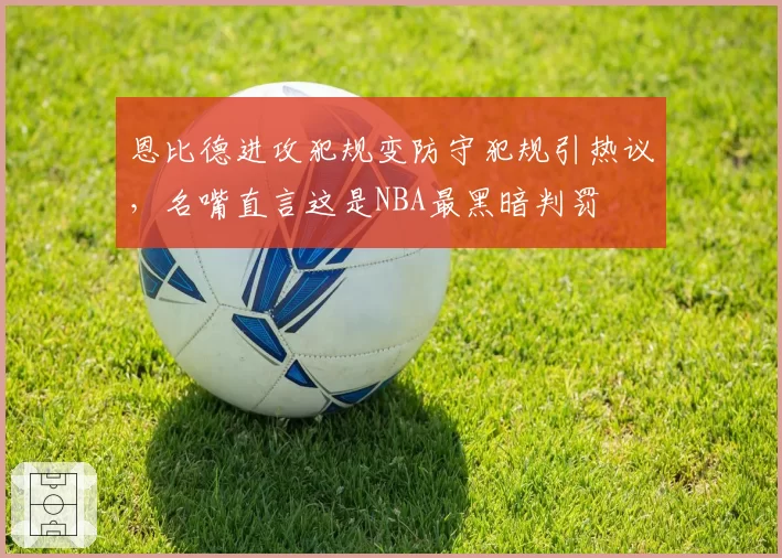 恩比德进攻犯规变防守犯规引热议，名嘴直言这是NBA最黑暗判罚
