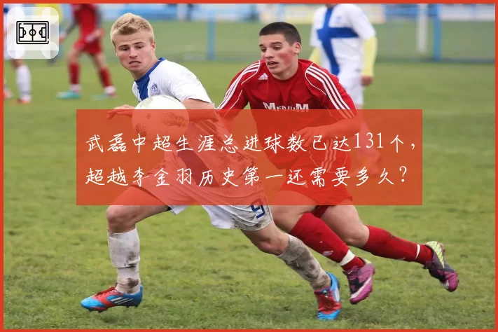 武磊中超生涯总进球数已达131个,超越李金羽历史第一还需要多久?