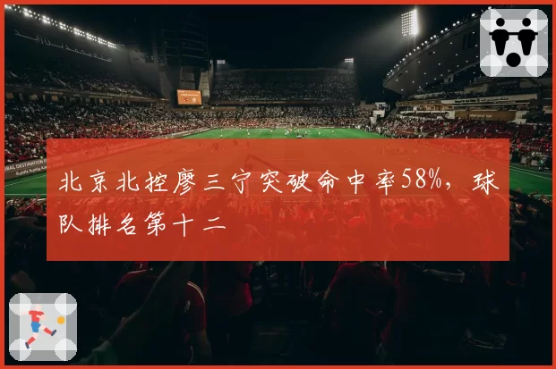 北京北控廖三宁突破命中率58%，球队排名第十二