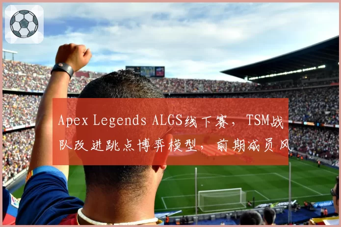 Apex Legends ALGS线下赛,TSM战队改进跳点博弈模型,前期减员风险预计降低40%