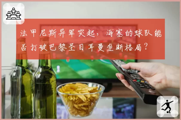 法甲尼斯异军突起，海塞的球队能否打破巴黎圣日耳曼垄断格局？
