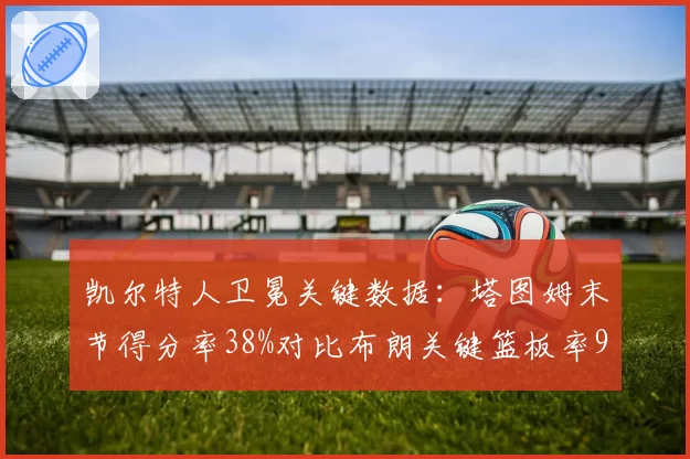凯尔特人卫冕关键数据:塔图姆末节得分率38%对比布朗关键篮板率91%存隐忧